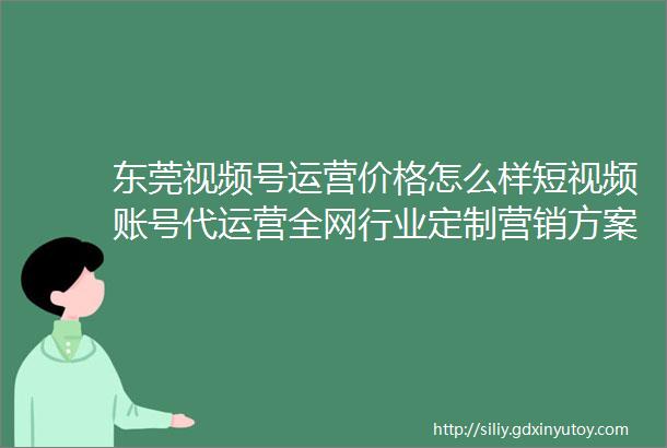 东莞视频号运营价格怎么样短视频账号代运营全网行业定制营销方案3天起量方案广东新媒体代运营公司广东华仕传媒