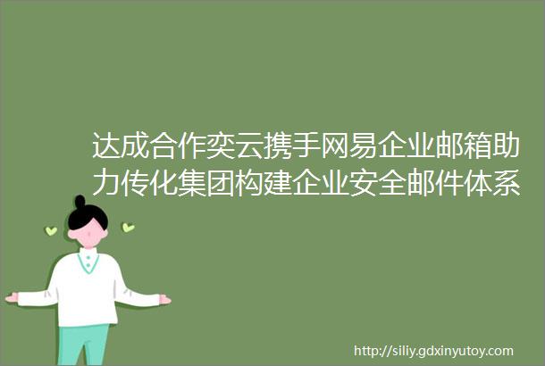 达成合作奕云携手网易企业邮箱助力传化集团构建企业安全邮件体系