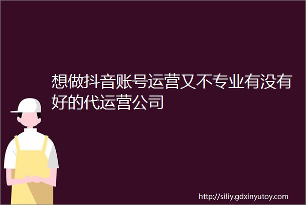 想做抖音账号运营又不专业有没有好的代运营公司