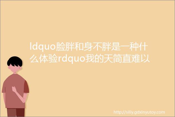 ldquo脸胖和身不胖是一种什么体验rdquo我的天简直难以想象