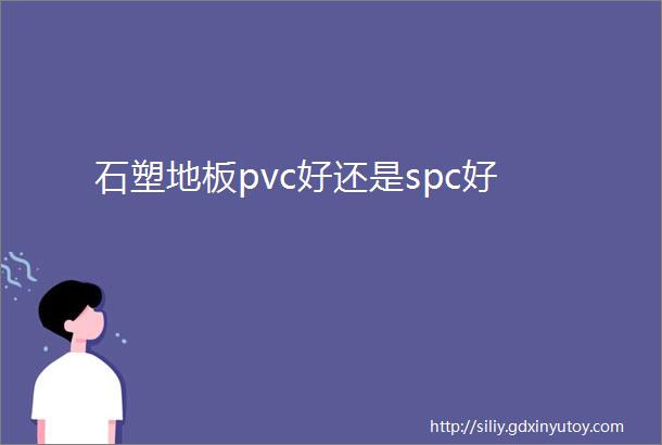 石塑地板pvc好还是spc好