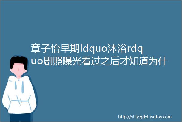 章子怡早期ldquo沐浴rdquo剧照曝光看过之后才知道为什么叫国际章网友厉害了