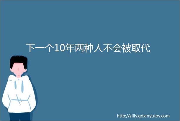 下一个10年两种人不会被取代