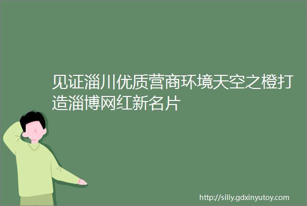 见证淄川优质营商环境天空之橙打造淄博网红新名片