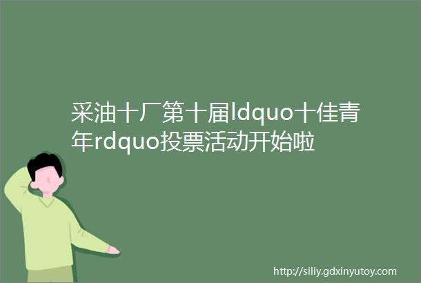 采油十厂第十届ldquo十佳青年rdquo投票活动开始啦